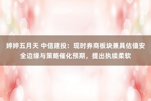婷婷五月天 中信建投：现时券商板块兼具估值安全边缘与策略催化预期，提出执续柔软