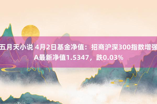 五月天小说 4月2日基金净值：招商沪深300指数增强A最新净值1.5347，跌0.03%
