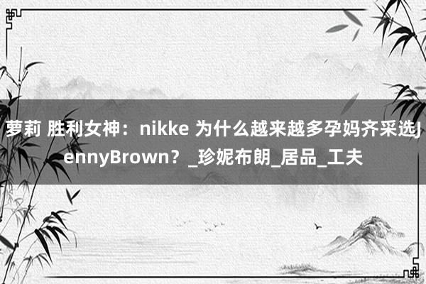 萝莉 胜利女神：nikke 为什么越来越多孕妈齐采选JennyBrown？_珍妮布朗_居品_工夫