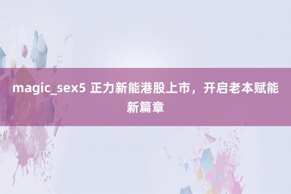 magic_sex5 正力新能港股上市，开启老本赋能新篇章