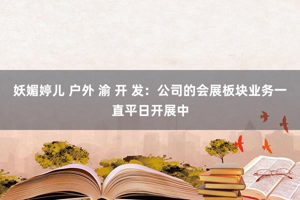 妖媚婷儿 户外 渝 开 发：公司的会展板块业务一直平日开展中