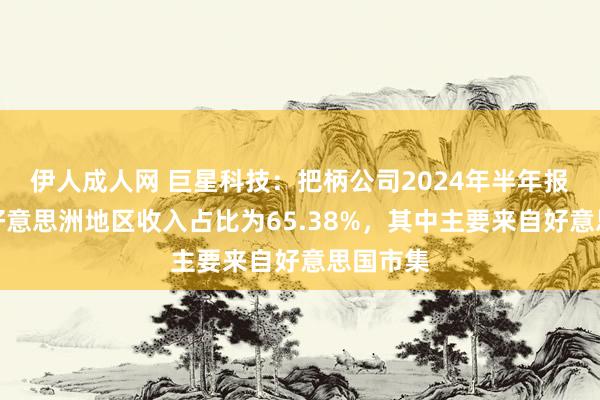 伊人成人网 巨星科技：把柄公司2024年半年报，公司好意思洲地区收入占比为65.38%，其中主要来自好意思国市集