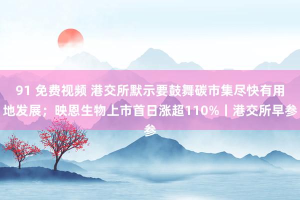 91 免费视频 港交所默示要鼓舞碳市集尽快有用地发展；映恩生物上市首日涨超110%丨港交所早参