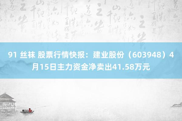 91 丝袜 股票行情快报：建业股份（603948）4月15日主力资金净卖出41.58万元