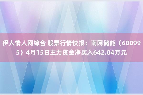 伊人情人网综合 股票行情快报：南网储能（600995）4月15日主力资金净买入642.04万元