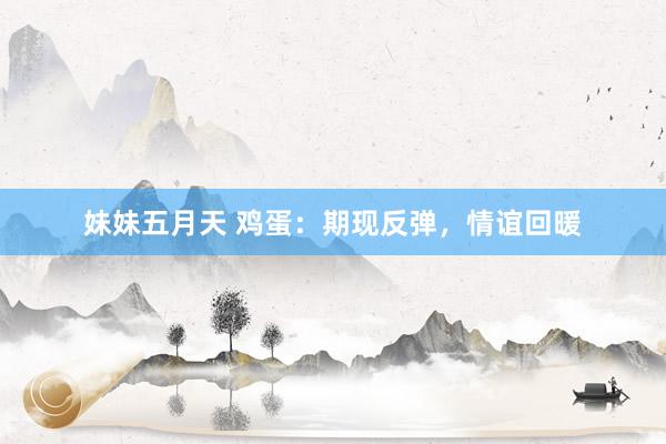 妹妹五月天 鸡蛋：期现反弹，情谊回暖