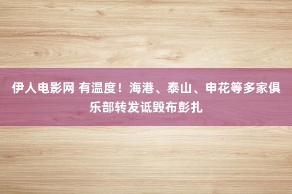 伊人电影网 有温度！海港、泰山、申花等多家俱乐部转发诋毁布彭扎