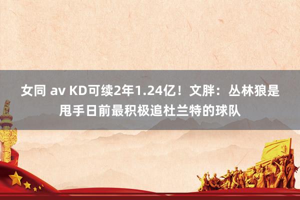 女同 av KD可续2年1.24亿！文胖：丛林狼是甩手日前最积极追杜兰特的球队