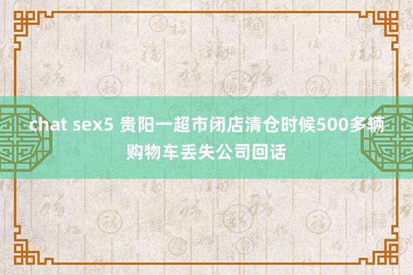 chat sex5 贵阳一超市闭店清仓时候500多辆购物车丢失公司回话