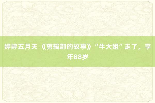 婷婷五月天 《剪辑部的故事》“牛大姐”走了，享年88岁