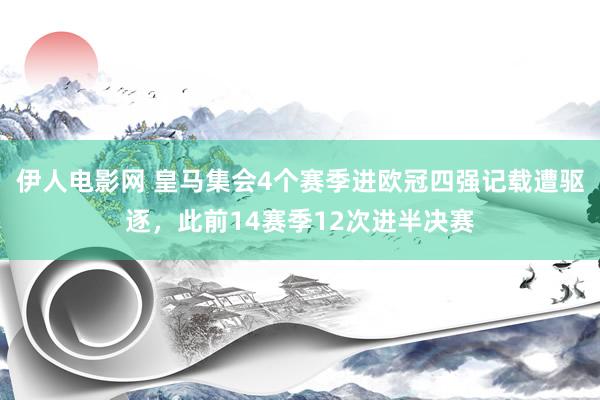 伊人电影网 皇马集会4个赛季进欧冠四强记载遭驱逐，此前14赛季12次进半决赛