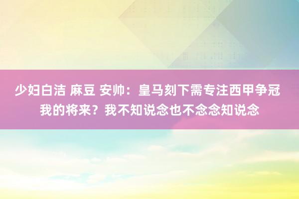 少妇白洁 麻豆 安帅：皇马刻下需专注西甲争冠 我的将来？我不知说念也不念念知说念