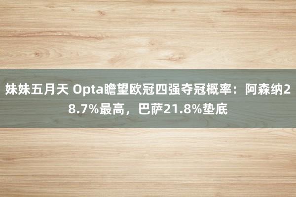妹妹五月天 Opta瞻望欧冠四强夺冠概率：阿森纳28.7%最高，巴萨21.8%垫底