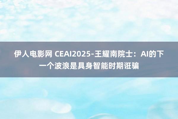 伊人电影网 CEAI2025-王耀南院士：AI的下一个波浪是具身智能时期诳骗