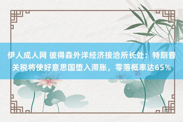 伊人成人网 彼得森外洋经济接洽所长处：特朗普关税将使好意思国堕入滞胀，零落概率达65%