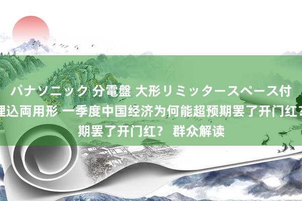 パナソニック 分電盤 大形リミッタースペース付 露出・半埋込両用形 一季度中国经济为何能超预期罢了开门红？ 群众解读
