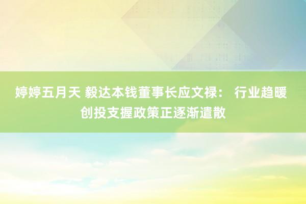 婷婷五月天 毅达本钱董事长应文禄： 行业趋暖 创投支握政策正逐渐遣散