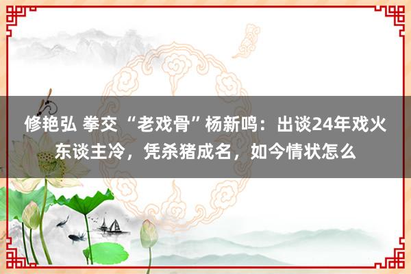 修艳弘 拳交 “老戏骨”杨新鸣：出谈24年戏火东谈主冷，凭杀猪成名，如今情状怎么