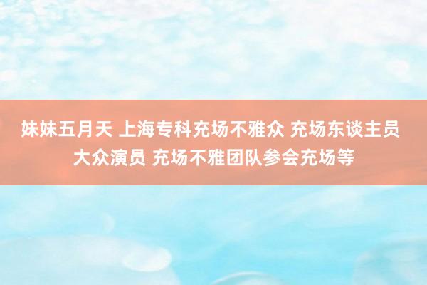 妹妹五月天 上海专科充场不雅众 充场东谈主员 大众演员 充场不雅团队参会充场等