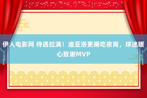 伊人电影网 待遇拉满！迪亚洛更阑吃夜宵，球迷暖心致谢MVP