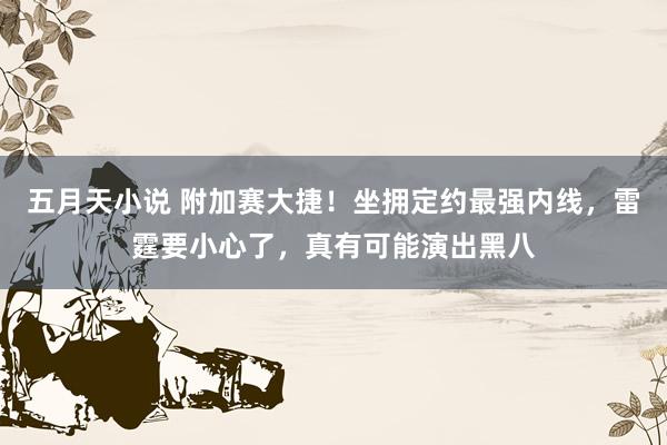 五月天小说 附加赛大捷！坐拥定约最强内线，雷霆要小心了，真有可能演出黑八