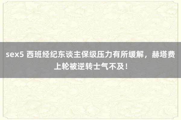 sex5 西班经纪东谈主保级压力有所缓解，赫塔费上轮被逆转士气不及！