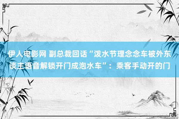 伊人电影网 副总裁回话“泼水节理念念车被外东谈主语音解锁开门成泡水车”：乘客手动开的门