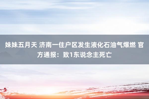 妹妹五月天 济南一住户区发生液化石油气爆燃 官方通报：致1东说念主死亡