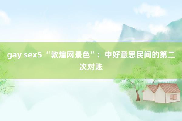 gay sex5 “敦煌网景色”：中好意思民间的第二次对账