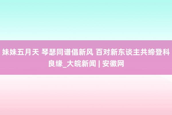 妹妹五月天 琴瑟同谱倡新风 百对新东谈主共缔登科良缘_大皖新闻 | 安徽网