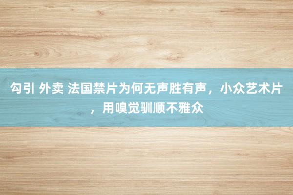 勾引 外卖 法国禁片为何无声胜有声，小众艺术片，用嗅觉驯顺不雅众