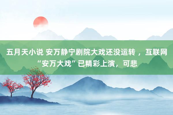 五月天小说 安万静宁剧院大戏还没运转 ，互联网“安万大戏”已精彩上演，可悲