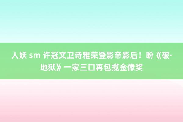 人妖 sm 许冠文卫诗雅荣登影帝影后！盼《破·地狱》一家三口再包揽金像奖