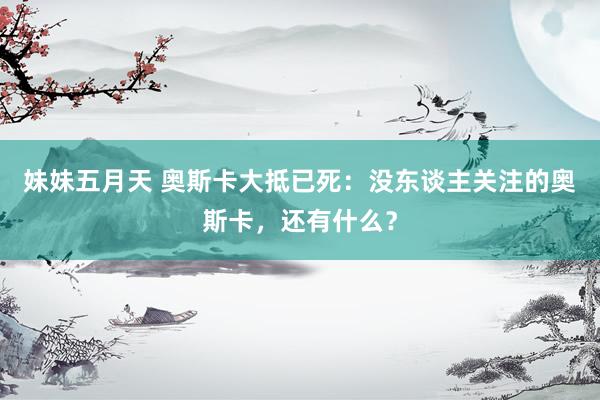 妹妹五月天 奥斯卡大抵已死：没东谈主关注的奥斯卡，还有什么？