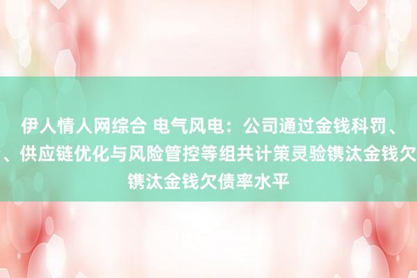 伊人情人网综合 电气风电：公司通过金钱科罚、股权融资、供应链优化与风险管控等组共计策灵验镌汰金钱欠债率水平