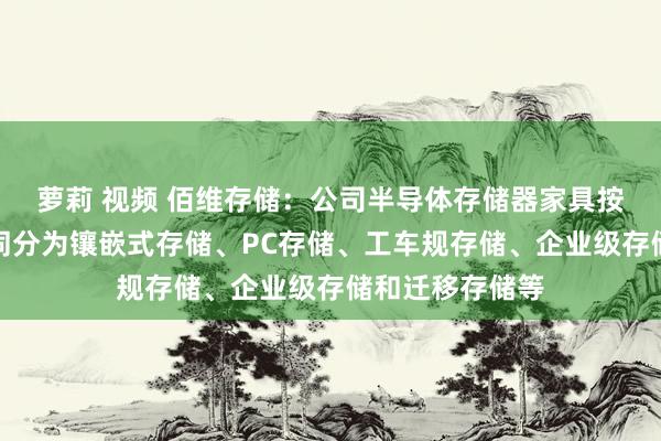 萝莉 视频 佰维存储：公司半导体存储器家具按照诓骗边界不同分为镶嵌式存储、PC存储、工车规存储、企业级存储和迁移存储等