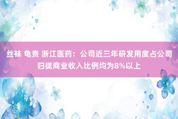 丝袜 龟责 浙江医药：公司近三年研发用度占公司归拢商业收入比例均为8%以上