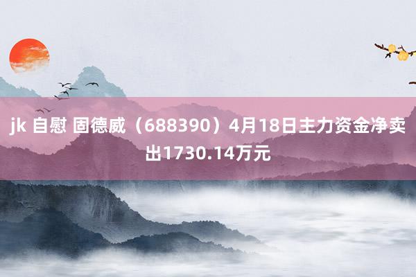 jk 自慰 固德威（688390）4月18日主力资金净卖出1730.14万元