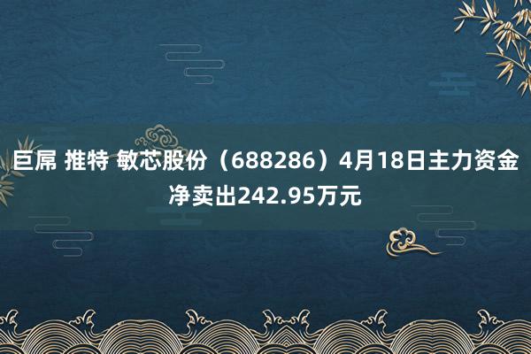 巨屌 推特 敏芯股份（688286）4月18日主力资金净卖出242.95万元
