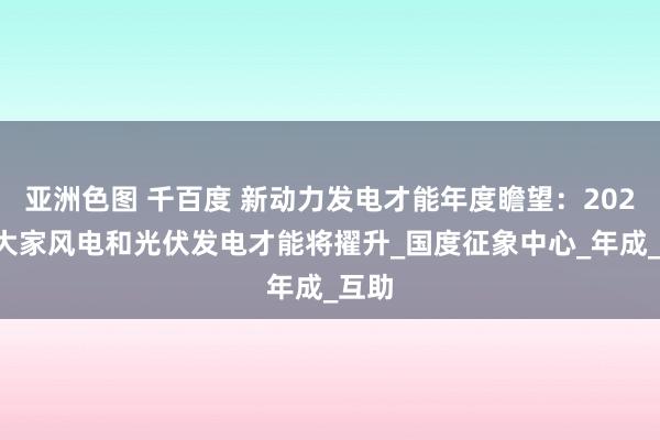 亚洲色图 千百度 新动力发电才能年度瞻望：2025年大家风电和光伏发电才能将擢升_国度征象中心_年成_互助