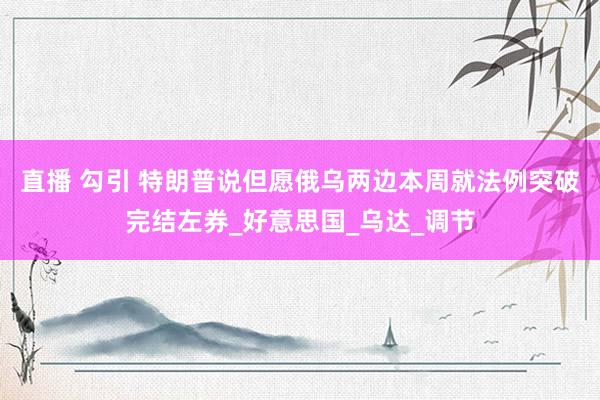 直播 勾引 特朗普说但愿俄乌两边本周就法例突破完结左券_好意思国_乌达_调节