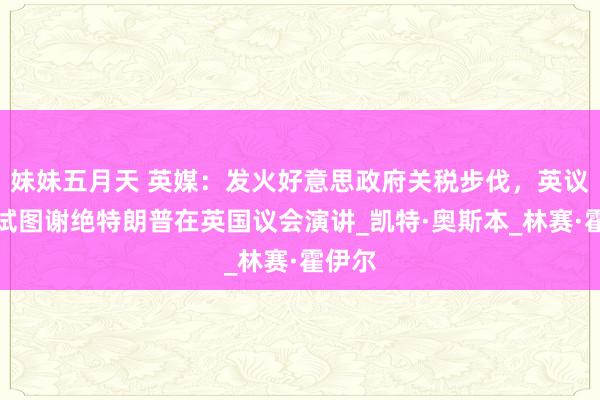 妹妹五月天 英媒：发火好意思政府关税步伐，英议员正试图谢绝特朗普在英国议会演讲_凯特·奥斯本_林赛·霍伊尔