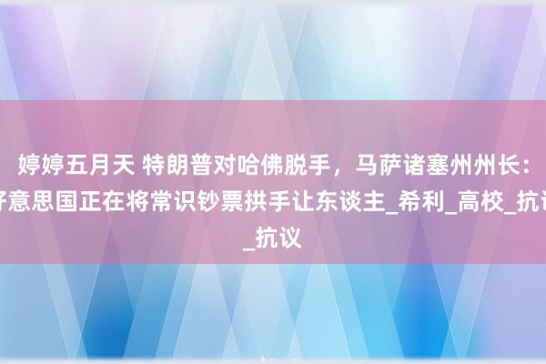 婷婷五月天 特朗普对哈佛脱手，马萨诸塞州州长：好意思国正在将常识钞票拱手让东谈主_希利_高校_抗议