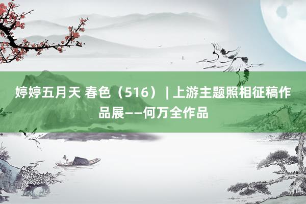 婷婷五月天 春色（516） | 上游主题照相征稿作品展——何万全作品