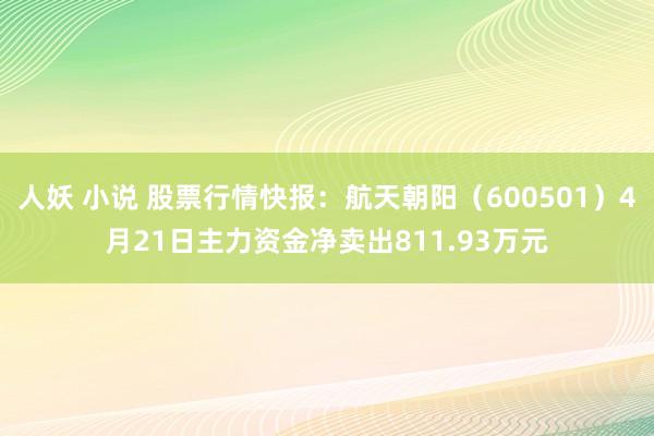 人妖 小说 股票行情快报：航天朝阳（600501）4月21日主力资金净卖出811.93万元