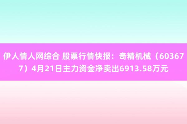 伊人情人网综合 股票行情快报：奇精机械（603677）4月21日主力资金净卖出6913.58万元