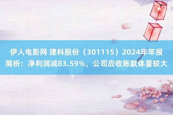 伊人电影网 建科股份（301115）2024年年报简析：净利润减83.59%，公司应收账款体量较大