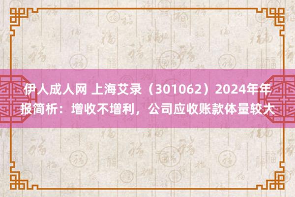 伊人成人网 上海艾录（301062）2024年年报简析：增收不增利，公司应收账款体量较大