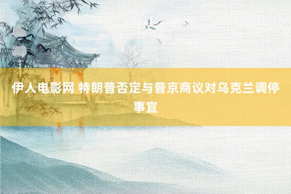 伊人电影网 特朗普否定与普京商议对乌克兰调停事宜