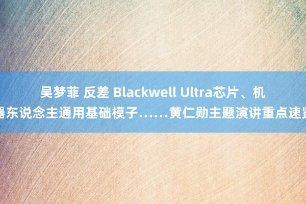 吴梦菲 反差 Blackwell Ultra芯片、机器东说念主通用基础模子……黄仁勋主题演讲重点速览